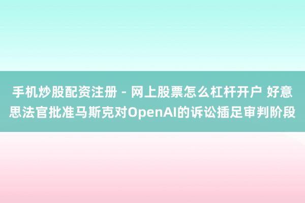 手机炒股配资注册 - 网上股票怎么杠杆开户 好意思法官批准马斯克对OpenAI的诉讼插足审判阶段