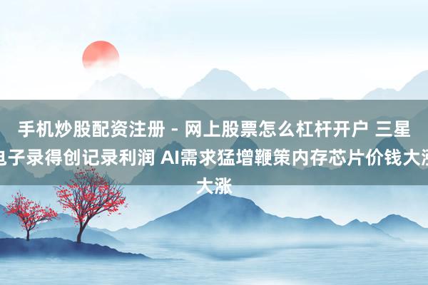手机炒股配资注册 - 网上股票怎么杠杆开户 三星电子录得创记录利润 AI需求猛增鞭策内存芯片价钱大涨