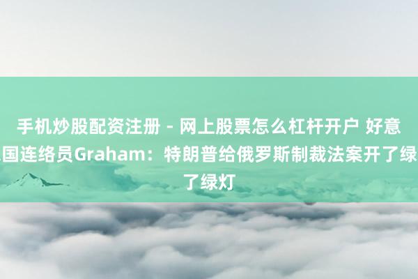 手机炒股配资注册 - 网上股票怎么杠杆开户 好意思国连络员Graham：特朗普给俄罗斯制裁法案开了绿灯