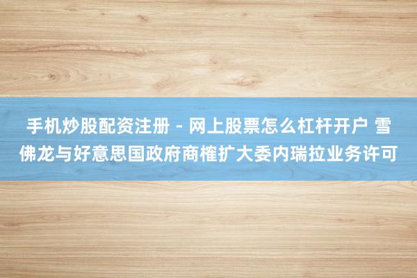 手机炒股配资注册 - 网上股票怎么杠杆开户 雪佛龙与好意思国政府商榷扩大委内瑞拉业务许可