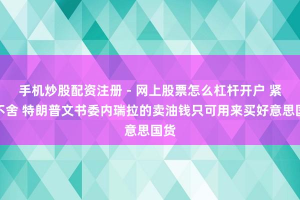 手机炒股配资注册 - 网上股票怎么杠杆开户 紧追不舍 特朗普文书委内瑞拉的卖油钱只可用来买好意思国货