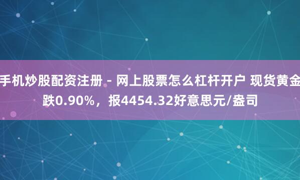 手机炒股配资注册 - 网上股票怎么杠杆开户 现货黄金跌0.90%，报4454.32好意思元/盎司