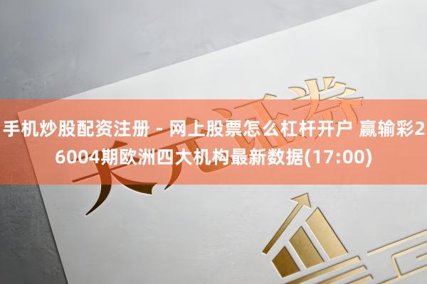 手机炒股配资注册 - 网上股票怎么杠杆开户 赢输彩26004期欧洲四大机构最新数据(17:00)
