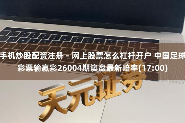 手机炒股配资注册 - 网上股票怎么杠杆开户 中国足球彩票输赢彩26004期澳盘最新赔率(17:00)
