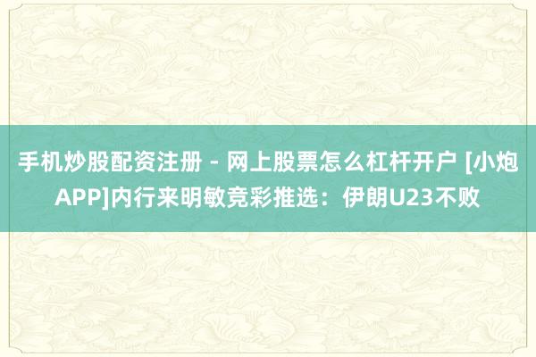 手机炒股配资注册 - 网上股票怎么杠杆开户 [小炮APP]内行来明敏竞彩推选：伊朗U23不败