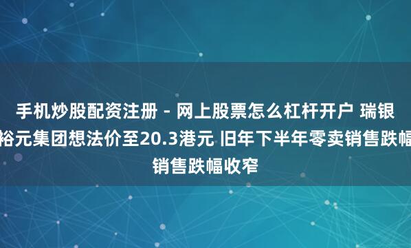 手机炒股配资注册 - 网上股票怎么杠杆开户 瑞银：升裕元集团想法价至20.3港元 旧年下半年零卖销售跌幅收窄