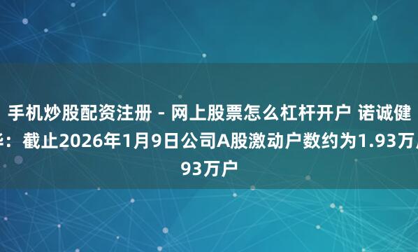 手机炒股配资注册 - 网上股票怎么杠杆开户 诺诚健华：截止2026年1月9日公司A股激动户数约为1.93万户