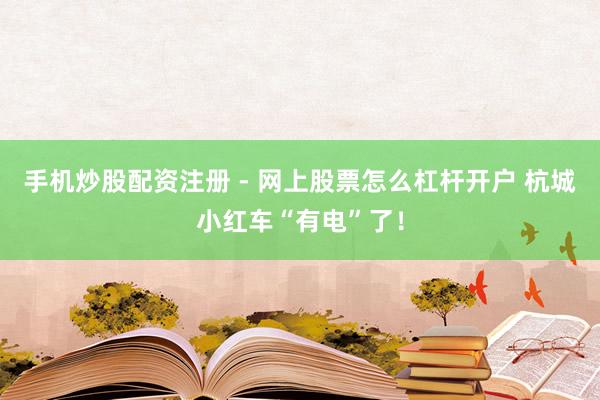 手机炒股配资注册 - 网上股票怎么杠杆开户 杭城小红车“有电”了！