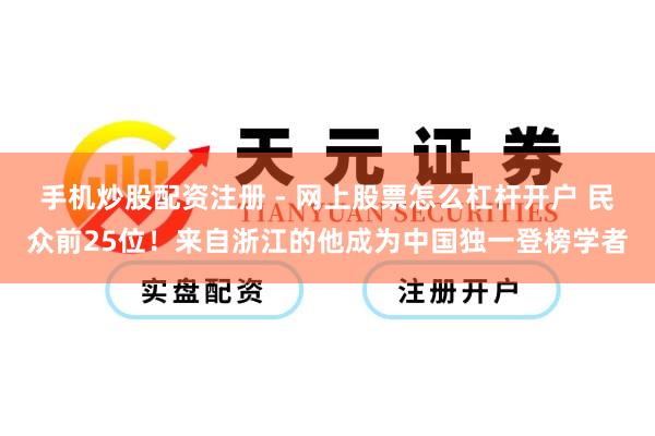 手机炒股配资注册 - 网上股票怎么杠杆开户 民众前25位！来自浙江的他成为中国独一登榜学者