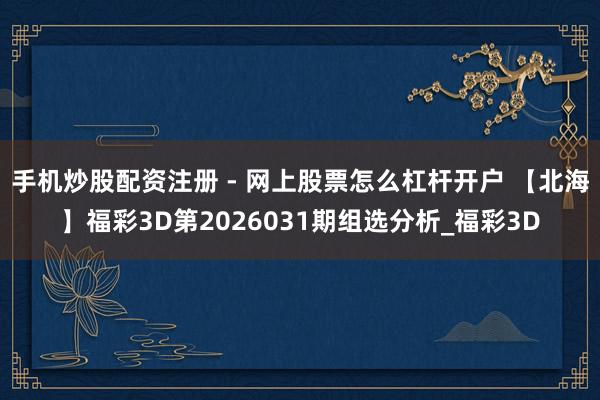 手机炒股配资注册 - 网上股票怎么杠杆开户 【北海】福彩3D第2026031期组选分析_福彩3D
