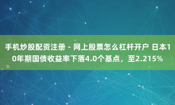 手机炒股配资注册 - 网上股票怎么杠杆开户 日本10年期国债收益率下落4.0个基点，至2.215%